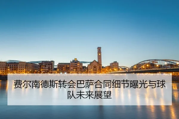 费尔南德斯转会巴萨合同细节曝光与球队未来展望