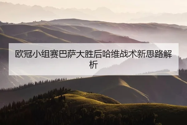 欧冠小组赛巴萨大胜后哈维战术新思路解析